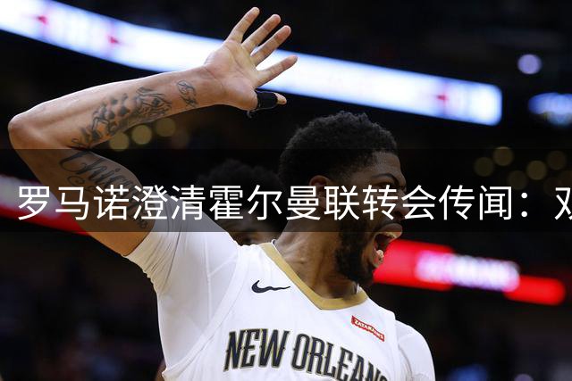 罗马诺澄清霍尔曼联转会传闻：双方谈判暂无突破性进展